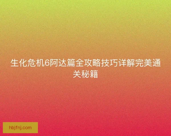 生化危机6阿达篇全攻略技巧详解完美通关秘籍