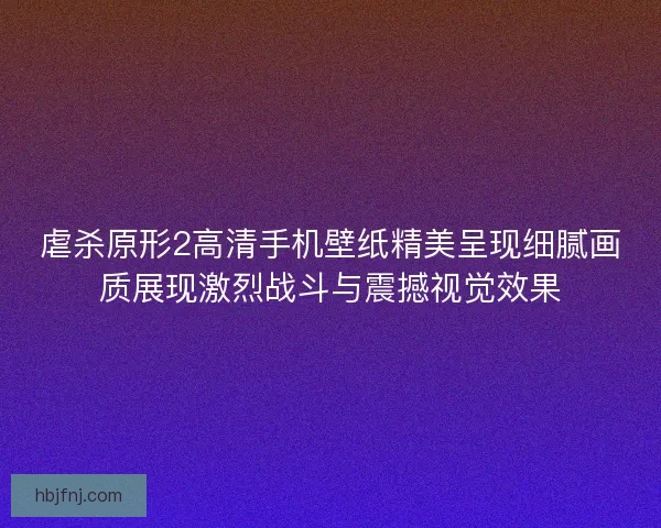 虐杀原形2高清手机壁纸精美呈现细腻画质展现激烈战斗与震撼视觉效果