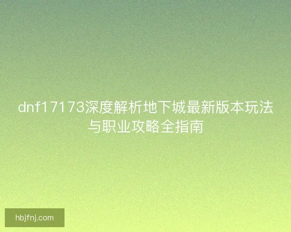 dnf17173深度解析地下城最新版本玩法与职业攻略全指南