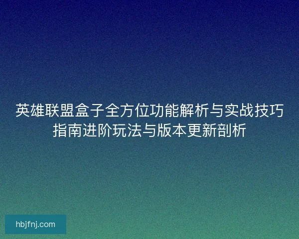 英雄联盟盒子全方位功能解析与实战技巧指南进阶玩法与版本更新剖析
