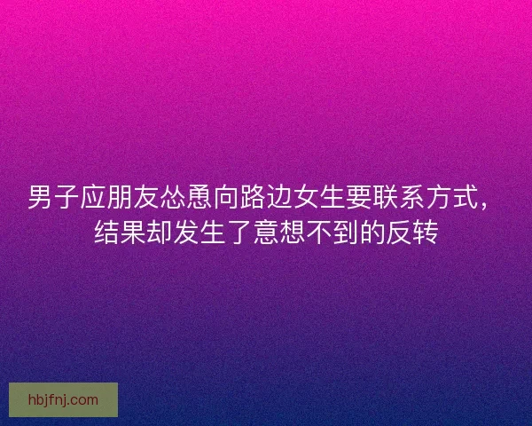 男子应朋友怂恿向路边女生要联系方式，结果却发生了意想不到的反转