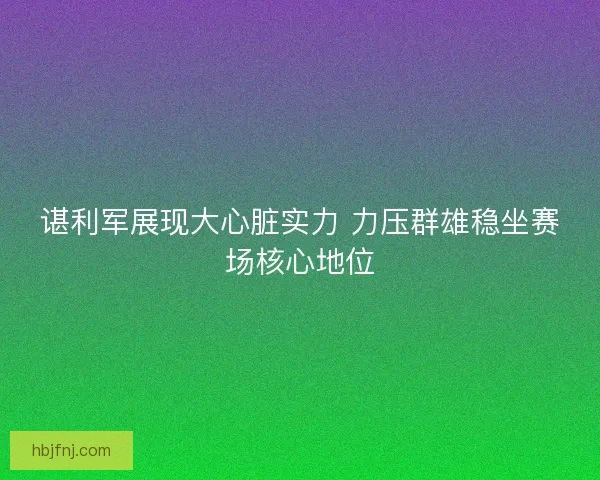 谌利军展现大心脏实力 力压群雄稳坐赛场核心地位