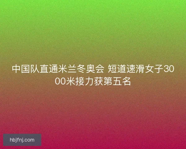 中国队直通米兰冬奥会 短道速滑女子3000米接力获第五名