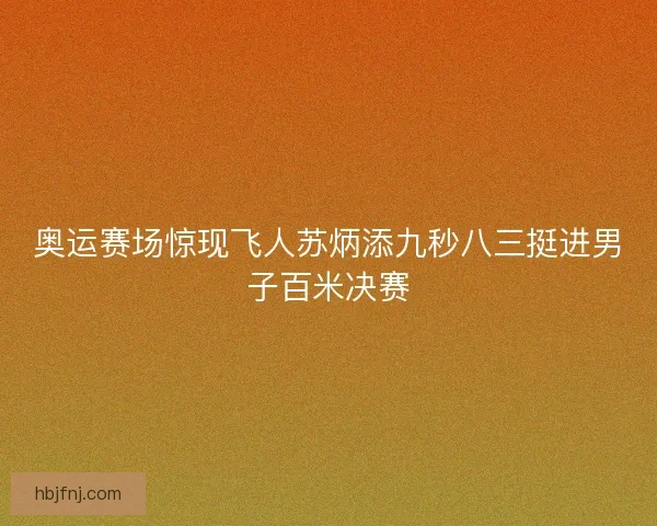 奥运赛场惊现飞人苏炳添九秒八三挺进男子百米决赛