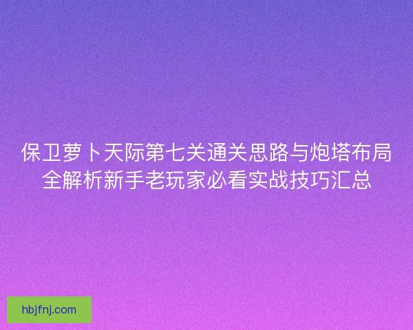 保卫萝卜天际第七关通关思路与炮塔布局全解析新手老玩家必看实战技巧汇总